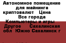 Автономное помещение для майнинга криптовалют › Цена ­ 1 - Все города Компьютеры и игры » Другое   . Сахалинская обл.,Южно-Сахалинск г.